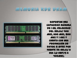 Soportan una
capacidad máxima
de 1 GB, velocidad
del reloj: 400
MHz, 600 MHz, 800
MHz y 1 GHz y
cuenta con una
producción de
datos: 8 bites por
frente de reloj o
sea 3,2 Gbit/s a
400MHz.
 