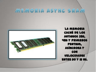 La memoria
caché de los
antiguos 386,
486 y primeros
Pentium,
asíncrona y
con
velocidades
entre 20 y 12 ns.
 