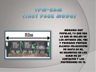 Memoria muy
popular, ya que era
la que se incluía en
los antiguos 386, 486
y primeros Pentium
Alcanza velocidades
de hasta 60 ns.
Se encuentra en los
SIMM de 30
contactos y los
posteriores de 72.
 