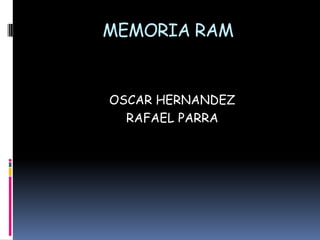 MEMORIA RAM
OSCAR HERNANDEZ
RAFAEL PARRA
 