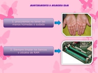 MANTENIMIENTO A MEMORIA RAM

1. procuremos no tener las
manos húmedas o sudada

2. Siempre limpiar los bancos
o zócalos de RAM

 