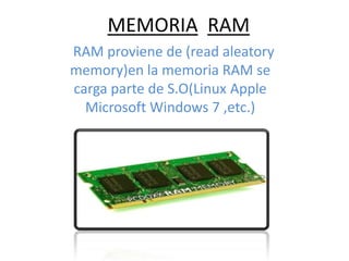 MEMORIA RAM
RAM proviene de (read aleatory
memory)en la memoria RAM se
carga parte de S.O(Linux Apple
Microsoft Windows 7 ,etc.)
 
