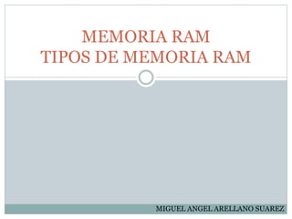 MEMORIA RAM
TIPOS DE MEMORIA RAM
MIGUEL ANGEL ARELLANO SUAREZ
 