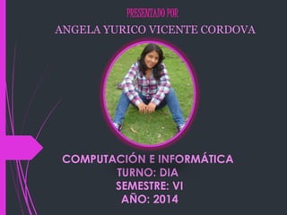 PRESENTADO POR 
ANGELA YURICO VICENTE CORDOVA 
COMPUTACIÓN E INFORMÁTICA 
TURNO: DIA 
SEMESTRE: VI 
AÑO: 2014 
 