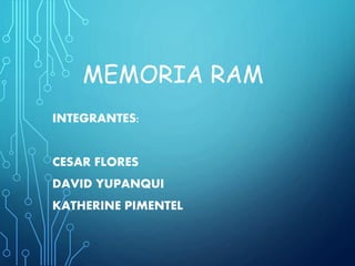 MEMORIA RAM
INTEGRANTES:
CESAR FLORES
DAVID YUPANQUI
KATHERINE PIMENTEL
 