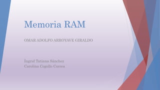 Memoria RAM
OMAR ADOLFO ARROYAVE GIRALDO
Íngrid Tatiana Sánchez
Carolina Cogollo Correa
 