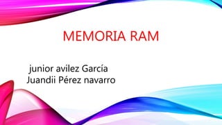 MEMORIA RAM
junior avilez García
Juandii Pérez navarro
 