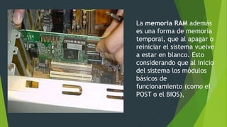 La memoria RAM además
es una forma de memoria
temporal, que al apagar o
reiniciar el sistema vuelve
a estar en blanco. Esto
considerando que al inicio
del sistema los módulos
básicos de
funcionamiento (como el
POST o el BIOS),
 