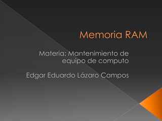 Memoria RAM Materia: Mantenimiento de equipo de computo Edgar Eduardo Lázaro Campos  
