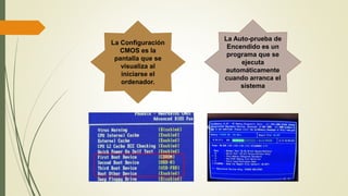 La Configuración
CMOS es la
pantalla que se
visualiza al
iniciarse el
ordenador.
La Auto-prueba de
Encendido es un
programa que se
ejecuta
automáticamente
cuando arranca el
sistema
 