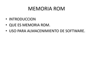 MEMORIA ROM
• INTRODUCCION
• QUE ES MEMORIA ROM.
• USO PARA ALMACENIMIENTO DE SOFTWARE.

 