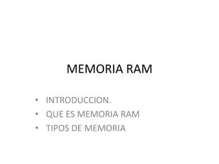 MEMORIA RAM
• INTRODUCCION.
• QUE ES MEMORIA RAM
• TIPOS DE MEMORIA

 