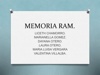 MEMORIA RAM.
LICETH CHAMORRO.
MARIANELLA GOMEZ.
DAYANA OTERO.
LAURA OTERO.
MARIA LUISA VERGARA
VALENTINA VILLALBA.
 