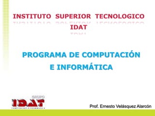 INSTITUTO  SUPERIOR  TECNOLOGICO IDAT PROGRAMA DE COMPUTACIÓN E INFORMÁTICA Prof. Ernesto Velásquez Alarcón 