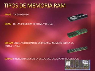 SRAM YA EN DESUSO
DRAM DE LAS PRIMERAS PERO MUY LENTAS
DDRAM DOBLE VELOCIDAD DE LA DRAM SU NUMERO INDICA LA
EPOCA 1 2 3 4
SDRAM SINCRONIZADA CON LA VELOCIDAD DEL MICROPROCESADOR
 