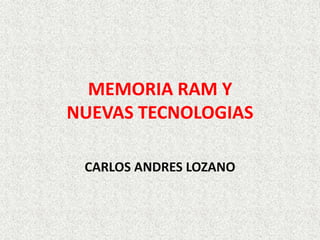 MEMORIA RAM Y
NUEVAS TECNOLOGIAS
CARLOS ANDRES LOZANO
 