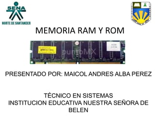MEMORIA RAM Y ROM
PRESENTADO POR: MAICOL ANDRES ALBA PEREZ
TÉCNICO EN SISTEMAS
INSTITUCION EDUCATIVA NUESTRA SEÑORA DE
BELEN
 