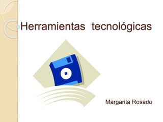 Herramientas tecnológicas
Margarita Rosado
 