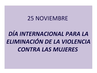 25 NOVIEMBRE  DÍA INTERNACIONAL PARA LA ELIMINACIÓN DE LA VIOLENCIA CONTRA LAS MUJERES    