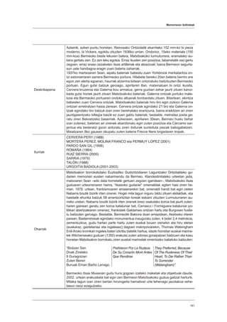 Memoriaren ibilbideak
161
Deskribapena
Azkenik, azken puntu horretan, Reinosako Ontziolatik ekarritako 152 mm-ko bi pieza
moderno, bi Vickers, egokitu zituzten 1936ko urrian. Ondorioz, 15eko materiala (150
mm-koa) Bermeoko beste lekuren batera, Matxitxakoko lurmuturrera, eramateko au-
kera gertatu zen. Ez zen leku egokia. Erraz ikusten zen posizioa, labarretatik oso gertu
zegoen, erraz eraso zezaketen itsas artilleriak eta abiazioak; baina Bermeon segurta-
sun uste handiagoa eragin zuen bateria zaharrak.
1937ko martxoaren 5ean, aipatu bateriak babestu zuen Yorkbrook merkataritza on-
tzi estoniarraren sarrera Bermeoko portura. Hilabete bereko 20an bateria berriro ere
egon zen alerta egoeran, haurrak atzerrira bidean ontziratuko baitzituzten Bermeoko
portuan. Egun gutxi batzuk geroago, apirilaren 8an, matxinatuen bi ontzi ikusita,
Cervera kruzeroa eta Galerna bou armatua, gerra guztian zehar jaurti zituen kanoi-
kada gutxi horiek jaurti zituen Matxitxakoko bateriak. Galerna ontziak portuko male-
koia eta Bermeoko portuaren ondoko altuerak bonbardatu zituen. Bitartean, ekintza
babesten zuen Cervera ontziak. Matxitxakoko bateriak hiru tiro egin zizkion Galerna
ontziari erretiratzen hasia zenean. Cervera ontziak egindako 21 tiro eta Galerna on-
tziak egindako tiro batzuk izan ziren berehalako erantzuna, baina eraikitzen ari ziren
jaurtigaientzako biltegia baizik ez zuen galdu bateriak; bestalde, metrailaz josita ge-
ratu ziren Bekoetzeko baserriak. Azkenean, apirilaren 30ean, Bermeo hustu behar
izan zutenez, baterian ari zirenek abandonatu egin zuten posizioa eta Cárcamo sar-
jentua eta bederatzi gizon arduratu ziren itxiturak suntsituta piezak baliogabetzen.
Maiatzaren 8ko gauean okupatu zuten bateria Frecce Nere brigadaren tropek.
Iturriak
CERVERA PERY (1988)
MORTERA PEREZ, MOLINA FRANCO eta PERMUY LOPEZ (2001)
PARDO SAN GIL (1998)
ROMAÑA (1984)
RUIZ SIERRA (2005)
SARRIA (1978)
TALÓN (1988)
URGOITIA BADIOLA (2001-2003)
Oharrak
Matxitxakon borrokatutako Euzkadiko Gudontzidiaren Laguntzako Ontzitaldeko gu-
darien memoriari eusten nabarmendu da Bermeo. Klandestinitateko urteetan jada,
matxoaren 5ean –edo data horretatik gertuen zegoen igandean–, Matxitxakoko itsas
guduaren urteurrenaren harira, “itsasoko gudariei” omenaldiak egiten hasi ziren he-
rrian. 1978. urtean, frankismoaren amaierarekin bat, omenaldi handi bat egin zieten
Nabarra boutik bizirik irten zirenei. Hogei mila lagun inguru bildu zituen ekitaldiak, eta
haietatik ehunka batzuk 58 arrantzontzitan loreak eskaini zituzten Lurmuturraren au-
rreko uretan. Nabarra boutik bizirik irten zirenek lorez osatutako koroa bat jaurti zuten;
haren gainean geratu zen koroa kataluniar bat, Carrasco i Formiguera kataluniar po-
litikari abertzalearen omenez, frankistek Galdames ontzian hartu eta Burgosen fusila-
tu baitzuten geroago. Bestalde, Bermeotik Bakiora doan errepidean, Aketxeko irlaren
parean, Basterretxeak egindako monumentua inauguratu zuten, 4 bider 2,4 metrokoa,
zementuzkoa, gudu hartan parte hartu zuten euskal bouen izenekin eta hiru eletan
(euskaraz, gaztelaniaz eta ingelesez) dagoen inskripzioarekin, Thomas Walsingham
Erdi Aroko kronikari ingeles baten izkribu batetik hartua, idazki horretan euskal marine-
lek Wilchenseako guduan (1350) erakutsi zuten adorea goraipatzen baitzuen eta kasu
honetan Matxitxakon borrokatu ziren euskal marinelak omentzeko baliatuko baitzuten:
“Biotzen Sen
Doak Zirelako
Il Guragoizan
Zuten Beren
Buruak Eman Baiño Lenago.
Bermeoko Itsas Museoan gudu hura gogoan izateko maketak eta objektuak daude.
2002. urtean erakusketa bat egin zen Bermeon Matxitxakoko gudua gaitzat harturik.
Milaka lagun izan ziren bertan hirurogeita hamabost urte lehenago jazotakoa xehe-
tasun osoz ezagutzeko.
Prefirieron Por La Rudeza
De Su Corazón Morir Antes
Que Rendirse
They Preferred, Because
Of The Rudeness Of Their
Heart, To Die Rather Than
To Surrender
(Walsingham)”.
 