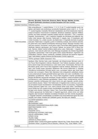 176
Udalerria
Bermeo, Mundaka, Sukarrieta, Busturia, Bakio, Mungia, Meñaka, Arrieta,
Errigoiti (Sollubeko mendiaren lurretan banatzen dira herri horiek)
Gertakari historikoa Sollubeko gudua.
Parte-hartzaileak
Alde errepublikanoa: 1. euskal dibisioa, 1., 5., 8., 9. eta 13. euskal brigadak osorik; ba-
tailoien atal batekin edo errefortzuez sendoturiko batailoiekin jardun zuten 2., 4., 14. eta
17. euskal brigadek, Euskadiko Morteroen batailoietako eta Irrintzi batailoiaren indarrek,
euskal armadaren Transmisioen bi batailoiek, blindatuen batailoiak, Ingeniari, Artilleria,
zerbitzu eta beste hainbatek osatutako batailoi batzuek; Asturiasko 1. eta 4. espedizio
brigadek, Santanderreko 1. eta 2. espedizio brigadek eta blindatuek eta artilleriak osa-
tutako indar batzuek. Alde frankista: Nafarroako 5. brigada, bere 10 batailoiekin gehi
molde horretako hiru unitate osorekin eta Nafarroako 4. brigadatik etorritako konpainia
batzuekin. Nafarroako 4. brigadak, guztira 12 batailoiez osatuak, bere indarren zati bate-
kin parte hartu zuen Sollube konkistatzeko lehenengo fasean, Matzaga mendean hartu
nahi izan zuenean. Era berean, osorik jardun zuten Frecce Nere italiar-espainiar brigada
bitarikoak, italiarren agindupean, eta Francisci Taldeak, era berean XXIII di Marzo dei-
tuak. Gainera, Italiako hainbat artilleria taldek jardun zuten. Nafarroako 1. brigadari da-
gokionez, indar batzuek parte hartu zuten Matzaga okupatzeko eta Sollube hegoaldetik
inguratzeko operazioetan. Indar horiei gehitu behar zaizkie Blindatuen, Ingeniarien eta
Zulatzaileen indarrak, Osasun zerbitzuak, bestelako zerbitzuak eta espainiar hegazkin
ugari, baita Italiako Legioko Abiazioa eta Alemaniako Condor Legioa ere.
Data 1937ko apirilaren 30etik maiatzaren 14ra.
Deskribapena
Apirilaren 29an Gernika hartu zuten frankistek, eta biharamunean Bermeon sartu zi-
ren Frecce Nere brigadaren indarrak. Maiatzaren 1ean Sollube okupatzen saiatu ziren,
baina atzera eragin eta kontraerasoa jo zuten haien aurka; horrenbestez, Bermeon eta
Mundakan geratu ziren Frecce Nere brigadaren indarrak isolatuta. Maiatzaren 3ra arte
egon ziren euskal tropek inguratuta. Maiatzaren 6tik aurrera Nafarroako 5. brigadak
mendilerroa konkistatzeko borrokan jardun zuen, aurrerapen batzuk egin zituen egun
horretan eta hurrengoan. Hilaren 8an, Marokoko indar erregularrek ustekabeko erasoa
jo eta euskal-asturiar tropek gainetatik behera egin behar izan zuten mendikateko men-
debaldeko isurialderantz. Hilaren 9an, Frecce Nere brigadaren indarrek iparralderago
Burgoa eta Bakioko okupazioak sendotzen zituzten bitartean, euskal armadaren tropek
kontraerasoa jo zuten Sollubeko gainaldeetan. Hilaren 10ean, euskal-asturiar indar ba-
teratuen presioak mehatxupean jarri zituen berriro ere gain nagusiak, sarraldi arrisku-
tsuak bideratu zituzten. Hilaren 12an Nafarroako 5. brigadak eraso orokorra jo zuen eus-
kal armadaren tropak mendikatearen mendebaldeko isuritik urrunarazteko. Hegoaldetik
Arrieta-Libaorantz egitea lortu zuen, baina azkenik bertan eutsi zieten. Gainaldeetan,
porrot biribila izan zen euskal armada mendebaldeko isurialdetik egozteko saioa, ehun-
ka baja nozitu zituzten. Azkenean, hilaren 14an, Frecce Nere brigadaren erasoak, XXIII
di Marzo agrupazioak eta Nafarroako 5. brigadak lagundurik, aukera eman zion italiar
brigadari Jata mendiaren ekialdeko isurialdean finkatzeko eta Tollu mendia okupatzeko,
5. brigadak Sollubeko mendebaldeko isurialdetik tropa errepublikanoak egotzi eta Libao
okupatu zuen artean. Amaitua zen Sollubeko gudua, eta hasia zen Jatakoa.
Iturriak
ALCOFAR NASSAES (1972)
AZNAR (1961)
BELDARRAIN (1992)
DELGADO CENDAGORTAGALARZA (1998)
MARTÍNEZ BANDE (1971)
MESA (1994)
PIAZZONI (2011)
ROVIGHI eta STEFANI (1992/1993)
SALAS LARRAZABAL (1998)
STEER (1978)
TALÓN (1988)
VARGAS ALONSO (2007)
Zenbaiten artean: Crónica de la guerra española, 5 liburuki.Arg.: Codex, BuenosAires, 1966
Zenbaiten artean: La guerra Civil en Asturias, 2 liburuki. Arg.: Júcar, Madril, 1978
Oharrak
 