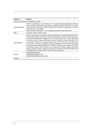 188
Udalerria Muxika.
Gertakari historikoa Zugastietako borrokak.
Parte-hartzaileak
Alde errepublikanoa: 2. euskal dibisioa, 12. euskal brigada (Abellaneda, Celta eta
Sacco y Vanzetti batailoiak), Asturiasko 3. espedizio brigada (Asturiasko 13., 16 eta
30. batailoiak). Amuategui, Asaltoko Blindatuak, Askatasuna (ingeniarien 8.a) batai-
loiak eta beste indar batzuk.
Alde frankista: Nafarroako 1. eta 4. brigadak (azkenekoa soilik hasieran).
Data Apirilaren 29tik maiatzaren 16ra.
Deskribapena
Gipuzkoako frontea erori ondoren, apirilaren 29an iritsi ziren oste frankistak Gernikara.
Hiriaren hegoaldean sendotu zen euskal erresistentzia, Asturiastik etorritako espe-
dizio taldeek lagundurik. Hilabete erdiz egonkortuta egon zen frontea, Zugastieta
aurreneko lerroan, Askariko erpinaren aurrean, maiatzaren 16an Nafarroako I. eta
2. brigadek Zornotzaren aurkako erasoa jo zuten arte. Nafarroako I.ak Arburutik jo
zuen erasoa, Bizkargi hegoaldetik, Gorozika-Zugastieta eta Zornotza-Zugastieta
errepidearen albo bietako 288 kotatik 261 kotara arteko lerroak okupatu zituen aipa-
tu bi herrien artean. 2.ak Etxanotik jo zuen erasoa eta Zornotza okupatu zuen egun
batzuk geroago. Euskal armadaren indarrek eta Asturiasko tropek Zornotzaren eta
Larrabetzu eta Lemoaren arteko mugetara egin zuten atzera.
Iturriak
BELDARRAIN (1992)
MARTÍNEZ BANDE (1971)
URGOITIA BADIOLA (2001-2003)
Oharrak
 
