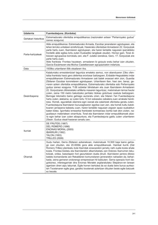 Memoriaren ibilbideak
241
Udalerria Fuenteobejuna. (Kordoba)
Gertakari historikoa
Estremadurako ofentsiba errepublikanoa (nazionalen artean “Peñarroyako gudua”
izenez ezaguna)
Parte-hartzaileak
Alde errepublikanoa: Estremadurako Armada, Escobar jeneralaren agindupean, eta
lehen lerroko unitateen errefortzuak. Hasierako ofentsiban Armadaren 22. Gorputzak
parte hartu zuen, Ibarrolaren agindupean, eta haren lantalde nagusian iparraldeko
frontetik alde egitea lortu zuten Euskadiko langileak zeuden. Horrez gain, Toral di-
bisioen agrupazioa borrokatu zen, eta F. zutabe izenekoa. Gero, 17. Gorputzak ere
parte hartu zuen.
Alde frankista: Frontea haustean, armadaren bi gorputz eratu behar izan zituzten,
García Escámezen eta Muñoz Castellanosen agrupazioekin indartuta.
Data 1939ko urtarrilaren 6tik otsailaren 4ra.
Deskribapena
Kataluniako erresistentziari laguntza emateko asmoz, non abenduaren 23ko ofen-
tsiba frankista hasiz gero defentsa erortzear baitzegoen, Erdialde-Hegoaldeko indar
errepublikanoen Estremadurako Armadaren zati batek erasoari ekin zion, Guardia
Zibilaren Escobar koronelaren agindupean. Urtarrilaren 6an, hasi zen, beraz, ge-
rraren azken ofentsiba errepublikanoa, Estremadurako ofentsiba edo Peñarroyako
gudua izenez ezaguna. T-26 sobietar blindatuen eta Juan Ibarrolaren Armadaren
22. Gorputzaren dibisioetako artilleria masaren laguntzaz, matxinatuen lerroa hautsi
zuten, zeina 150 metro bakoitzeko jarritako blokao gotortuez osatuta baitzegoen.
Berrogei kilometro baino gehiago aurreratu ziren, eta hilaren 7an Fuenteobejuna
hartu zuten; alabaina, ez zuten lortu 10 km eskaseko zabalera zuen arrakala handi-
tzea. Horrek, eguraldiak okerrera egin izanak eta zalantzek ofentsiba geratu zuten.
Fuenteobejuna Ibarrolaren buruzagitzaren egoitza izan zen, eta horrek kultu katoli-
koaren jarraipena babestu zuen, haren lantalde nagusian zegoen apaiz euskaldun
baten bidez. Igorritako erreserba frankistek kontraeraso bortitz bati ekin zioten, na-
gusitasun materialean oinarrituta. Toral eta Ibarrolaren indar errepublikanoek atze-
ra egin behar izan zuten abiapuntura, eta Fuenteobejuna galdu zuten urtarrilaren
25ean. Gudua otsail hasieran amaitu zen.
Iturriak
DE FRUTOS (1967)
DEL ROMERO (1996)
ENCINAS MORAL (2003)
IBARRURI (1992)
TALON (1993)
TRILLES (2009)
Oharrak
Gudu hartan, Gerra Zibilaren azkenekoan, matxinatuek 10.500 baja baino gehia-
go izan zituzten, eta 20.000tik gora alde errepublikanoak. Hainbat iturrik (Del
Romero,Trilles) planteatu dute Ibarrolak erasoarekin jarraitu nahi zuela kosta ahala
kosta. Frontea bisitatu eta Ibarrolarekin elkarrizketatu zen Dolores Ibarruriren leku-
kotzak, ordea, baieztapen hori gezurtatzen duela dirudi. Ibarrolaren jarrera dibisio
bateko komandante zen Rekalderen komunistaren jarrerarekin nahasten da, behar-
bada, zeina gerraren ondorengo errepresioan hil baitzuten. Gerra operazio horri da-
gokionez, interesgarriak dira Encinas Moralek argitaratutako Stepánov-en lanean
agertzen diren aipu laburrak. Egile horren bertutea da ez duela bere burua aurkez-
ten Txostenaren egile gisa, garaiko txostenak aztertzen dituzten beste egile batzuek
ez bezala.
 