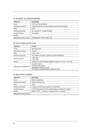 398
17. Ormaiztegi: Tren zubia berreraikitzea
Udalerria - Ormaiztegi
Lana - Tren zubia berreraikitzea
Enpresa onuraduna - Compañía de los Caminos de Hierro del Norte de España
Data -1939
Diziplina Gorputza - 92. eta/edo 217 Langile Batailoia
Langile kopurua - Ezezaguna
Iturriak -
Bibliografia erreferentziak - FERNÁNDEZ LÓPEZ (2003: 95).
18. Pasaia: Mugako gotortze lanak
Udalerria - Pasaia
Lana - Gotortze lanak
Enpresa onuraduna - Armada
Data - 1939 - 1940
Diziplina Gorputza - 94. Soldatu Langileen (zigortuen) Diziplina Batailoia
Langile kopurua
- 1939: 629
- 1940: 580
Iturriak - CDMHS (Kontu Auzitegiak lagatako funtsak), 65. kutxa, 16-23 lab.
Bibliografia erreferentziak
- ALKUAZ (2014)
- KATTIN TXIKI (2009).
- MENDIOLA (2009 eta 2012).
- MENDIOLA eta BEAUMONT (2006 eta 2007).
19. Zerain: Burdin meategiak
Udalerria - Berastegi
Lana - Burdin meatzaritza
Enpresa onuraduna - Minas de Aralar, S.A.
Data - 1939
Diziplina Gorputza - Presoen Kontzentrazio Esparruen Ikuskaritza
Langile kopurua - 100 (destakamendu honen eta Berastegi /Leitzakoaren artean)
Iturriak - AMGA, CGG, 1. armairua, 57 paper-sorta, 43. karpeta
Bibliografia erreferentziak
 
