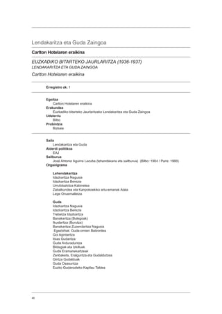 48
Lendakaritza eta Guda Zaingoa
Carlton Hotelaren eraikina
EUZKADIKO BITARTEKO JAURLARITZA (1936-1937)
LENDAKARITZA ETA GUDA ZAINGOA
Carlton Hotelaren eraikina
Erregistro zk. 1
Egoitza
Carlton Hotelaren eraikina
Erakundea
Euzkadiko bitarteko Jaurlaritzako Lendakaritza eta Guda Zaingoa
Udalerria
Bilbo
Probintzia
Bizkaia
Saila
Lendakaritza eta Guda
Alderdi politikoa
EAJ
Sailburua
José Antonio Aguirre Lecube (lehendakaria eta sailburua) (Bilbo: 1904 / Paris: 1960)
Organigrama
Lehendakaritza
Idazkaritza Nagusia
Idazkaritza Berezia
Urrutidazkitza Kabinetea
Zabalkundea eta Kanpokoekiko artu-emanak Atala
Lege Onuemalletza
Guda
Idazkaritza Nagusia
Idazkaritza Berezia
Trebetza Idazkaritza
Banakaritza (Bulegoak)
Ikuslaritza (Burutza)
Banakaritza Zuzendaritza Nagusia
Egazkiñak: Guda-ornien Batzordea
Goi Agintaritza
Itxas Gudaritza
Guda Arduraduntza
Bildegiak eta Izkilluak
Guda Eramanekartzeak
Zenbaketa, Eralguntza eta Gudaldutzea
Gintza Gudalduak
Guda Osasuntza
Euzko Gudarozteko Kapilau Taldea
 