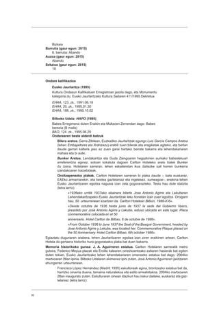 50
Bizkaia
Barrutia (gaur egun: 2015)
6. barrutia: Abando
Auzoa (gaur egun: 2015)
Abando
Sekzioa (gaur egun: 2015)
18
Ondare kalifikazioa
Eusko Jaurlaritza (1995)
Kultura Ondasun Kalifikatuen Erregistroan jasota dago, eta Monumentu
kategoria du. Eusko Jaurlaritzako Kultura Sailaren 411/1995 Dekretua
EHAA, 123. zk., 1991.06.18
EHAA, 20. zk., 1995.01.30
EHAA, 188. zk., 1995.10.02
Bilboko Udala: HAPO (1995)
Babes Erregimena duten Eraikin eta Multzoen Zerrendan dago: Babes
berezia (B maila)
BAO, 124. zk., 1995.06.29
Ondarearen beste alderdi batzuk
Bilera aretoa. Gerra Zibilean, Euzkadiko Jaurlaritzak egungo Luis García Campos Aretoa
(lehen Embajadores eta Aránzazu) erabili zuen bilerak eta eragiketak egiteko, eta bertan
daude gerran kalterik jaso ez zuen garai hartako beirate bakarra eta lehendakariaren
mahaia eta bi aulki.
Bunker Aretoa. Lendakaritza eta Guda Zaingoaren hegazkinen aurkako babeslekuari
erreferentzia eginez, sotoan kokatuta dagoen Carlton Hoteleko areto batek Bunker
du izena. Hotelaren sarreran, lehen eskaileretan ikus daitezke sail horren bunkerra
izandakoaren haizebideak.
Oroitzapenezko plakak. Carlton Hotelaren sarreran bi plaka daude – bata euskaraz,
EAEko armarriarekin, eta bestea gaztelaniaz eta ingelesez, xumeagoa–, eraikina lehen
Eusko Jaurlaritzaren egoitza nagusia izan zela gogorarazteko. Testu hau dute idatzita
(letra larriz):
«1936eko urritik 1937eko ekainera bitarte Jose Antonio Agirre eta Lekuberen
Lehendakaritzapeko Eusko Jaurlaritzak leku honetan izan zuen egoitza. Oroigarri
hau, 50. urteurrenean ezartzen da. Carlton Hotelean Bilbon, 1986-X-6».
«Desde octubre de 1936 hasta junio de 1937 la sede del Gobierno Vasco,
presidido por José Antonio Agirre y Lekube, estuvo ubicada en este lugar. Placa
conmemorativa colocada en el 50
aniversario. Hotel Carlton de Bilbao, 6 de octubre de 1986».
«From October 1936 to June 1937 the Seat of the Basque Government, headed by
Jose Antonio Agirre y Lekube, was located her. Commemorative Plaque placed on
the 50 Anniversary. Hotel Carlton Bilbao, 6th october 1986».
Egiaztatu dugunaren arabera, lehen Jaurlaritzaren egoitza izan ziren eraikinen artean, Carlton
Hotela da gertaera historiko hura gogoratzeko plaka bat duen bakarra.
Memoria historikoko gunea: J. A. Aguirreren estatua. Carlton Hotelaren sarreratik metro
gutxira, Federico Moyua plazak eta Ercilla kalearen oinezkoentzako zatiaren hasierak bat egiten
duten tokian, Eusko Jaurlaritzako lehen lehendakariaren omenezko estatua bat dago, 2004ko
martxoaren 28an ipinia. Bilboko Udalaren ekimenez ipini zuten, José Antonio Aguirreren jaiotzaren
ehungarren urteurrenean.
Francisco López Hernández (Madril: 1935) eskultoreak egina, brontzezko estatua bat da,
harrizko oinarria duena, tamaina naturalekoa eta estilo errealistakoa. 2004ko martxoaren
28an inauguratu zuten. Eskulturaren oinean idazkun hau irakur daiteke, euskaraz eta gaz-
telaniaz (letra larriz):
 