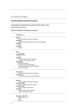 58
Erri Zaintza Zaingoa
Sociedad Bilbaína elkartearen egoitza
EUZKADIKO BITARTEKO JAURLARITZA (1936-1937)
ERRI ZAINTZA ZAINGOA
Sociedad Bilbaína elkartearen egoitza
Erregistro zk. 3
Egoitza
Sociedad Bilbaína elkartearen egoitza
Erakundea
Euzkadiko bitarteko Jaurlaritzako Erri Zaintza Zaingoa
Udalerria
Bilbo
Probintzia
Bizkaia
Saila
Erri Zaintza
Alderdi politikoa
EAJ
Sailburua
Telesforo Monzón Ortiz de Urruela
(Bergara: 1896 / Baiona: 1981)
Organigrama
Idazkaritza Nagusia
Ziurtasun Zuzendaritza Nagusia
Uri Banakaritzako Zuzendaritza Nagusia
Lege Onuemalletza
Hasiera data
1936ko urriaren 28a (gutxi gorabehera)
Amaiera data
1937ko ekainaren 16a (gutxi gorabehera)
Eraikina
Sociedad Bilbaína elkartearen egoitza
Erabilera (1936)
Jarduera soziokulturalerako eraikina
Eraikitze urteak
1909-1913 (gutxi gorabehera)
Arkitektoa
Calixto Emiliano Amann Amann
(Bilbo: 1882 / Bilbo: 1942))
Helbidea (1936-1937)
Geltoki kalea, 1. zk.
Bilbo
Bizkaia
 