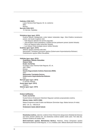 66
Helbidea (1936-1937)
Lopez Harokoa Kale Nagusia, 62. zk. (ezkerra)
Bilbo
Bizkaia
Barrutia (1936-1937)
10. barrutia: Ospitalea
Kokalekua (gaur egun: 2015)
Eraikina Bilboko Zabalguneko orube batean kokatutako dago, Sota Eraikina izenekoaren
parean, eta hauek mugatzen dute:
– Kale Nagusia (fatxada eta sarrera nagusiak)
– José Anselmo Clavé pasealekua, Casilda Iturrizar parkearen parean (atzeko fatxada)
– Darío de Regoyos kalea (ezkerreko fatxada)
– Luis Salazar Zubia lorategia (eskuin aldeko fatxada)
Erabilera (gaur egun: 2015)
INSSren egoitza (hainbat erakunde)
Nazioarteko Txertaketa Zentroaren egoitza (Gobernuaren Azpiordezkaritza Bizkaian)
Osakidetzaren egoitza (Bilbo Eskualdea)
Helbidea (gaur egun: 2015)
Osakidetza: Bilboko Eskualdea
Osasun Saila
Eusko Jaurlaritza
On Diego Lopez Harokoa Kale Nagusia, 62. zk.
48011 Bilbo
Bizkaia
Gizarte Segurantzako Institutu Nazionala (INSS)
Idem
Nazioarteko Txertaketa Zentroa
Gobernuaren Azpiordezkaritza Bizkaian
Idem
Barrutia (gaur egun: 2015)
6. barrutia: Abando
Auzoa (gaur egun: 2015)
Indautxu
Sekzioa (gaur egun: 2015)
1
Ondare kalifikazioa
Eusko Jaurlaritza
Euskal Kultura Ondarearen Inbentario Nagusian sartzeko proposatutako eraikina.
Bilboko Udala: HAPO (1995)
Babes Erregimena duten Eraikin eta Multzoen Zerrendan dago: Babes berezia (A maila)
BAO, 124. zk., 1995.06.29
Ondarearen beste alderdi batzuk
–
Etxebizitza eraikina. Jatorrian, eraikina Víctor Chávarriren alargunaren (Soledad de Anduiza)
eta haren semeen jabetza zen, eta etxebizitza eraikina izateko eraiki zuten. Hori dela eta,
Chávarri Eraikina ere esaten zaio.
Behin-behineko egoitza: Merkataritza Bankua. Hasieran, Gintza Zaingoaren egoitza
Merkataritza Bankuan (Kale Nagusia, 12. zk.) instalatu zuten. Bilboko Bankuaren filial horretan
 