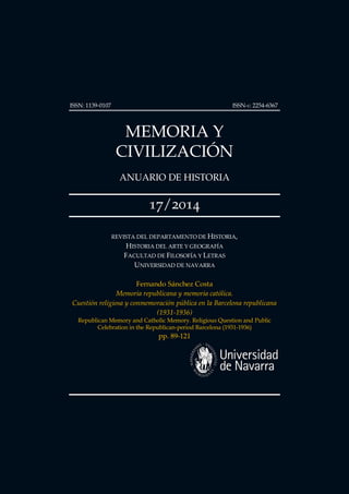 ISSN: 1139-0107 ISSN-E: 2254-6367 
MEMORIA Y CIVILIZACIÓN 
REVISTA DEL DEPARTAMENTO DE HISTORIA, HISTORIA DEL ARTE Y GEOGRAFÍA 
FACULTAD DE FILOSOFÍA Y LETRAS UNIVERSIDAD DE NAVARRA 
Fernando Sánchez Costa 
Memoria republicana y memoria católica. Cuestión religiosa y conmemoración pública en la Barcelona republicana (1931-1936) 
Republican Memory and Catholic Memory. Religious Question and Public Celebration in the Republican-period Barcelona (1931-1936) 
pp. 89-121 
 