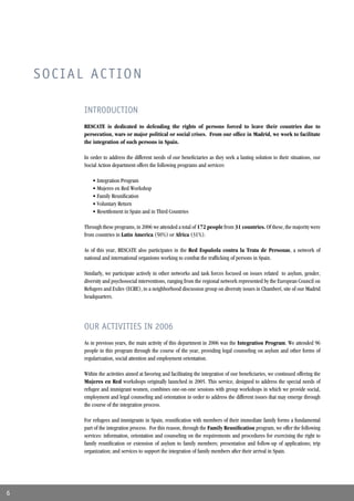 SOCIAL ACTION

          INTRODUCTION
          RESCATE is dedicated to defending the rights of persons forced to leave their countries due to
          persecution, wars or major political or social crises. From our ofﬁce in Madrid, we work to facilitate
          the integration of such persons in Spain.

          In order to address the different needs of our beneﬁciaries as they seek a lasting solution to their situations, our
          Social Action department offers the following programs and services:

              • Integration Program
              • Mujeres en Red Workshop
              • Family Reuniﬁcation
              • Voluntary Return
              • Resettlement in Spain and in Third Countries

          Through these programs, in 2006 we attended a total of 172 people from 31 countries. Of these, the majority were
          from countries in Latin America (50%) or Africa (31%).

          As of this year, RESCATE also participates in the Red Española contra la Trata de Personas, a network of
          national and international organisms working to combat the trafﬁcking of persons in Spain.

          Similarly, we participate actively in other networks and task forces focused on issues related to asylum, gender,
          diversity and psychosocial interventions, ranging from the regional network represented by the European Council on
          Refugees and Exiles (ECRE), to a neighborhood discussion group on diversity issues in Chamberí, site of our Madrid
          headquarters.




          OUR ACTIVITIES IN 2006
          As in previous years, the main activity of this department in 2006 was the Integration Program. We attended 96
          people in this program through the course of the year, providing legal counseling on asylum and other forms of
          regularization, social attention and employment orientation.

          Within the activities aimed at favoring and facilitating the integration of our beneﬁciaries, we continued offering the
          Mujeres en Red workshops originally launched in 2005. This service, designed to address the special needs of
          refugee and immigrant women, combines one-on-one sessions with group workshops in which we provide social,
          employment and legal counseling and orientation in order to address the different issues that may emerge through
          the course of the integration process.

          For refugees and immigrants in Spain, reuniﬁcation with members of their immediate family forms a fundamental
          part of the integration process. For this reason, through the Family Reuniﬁcation program, we offer the following
          services: information, orientation and counseling on the requirements and procedures for exercising the right to
          family reuniﬁcation or extension of asylum to family members; presentation and follow-up of applications; trip
          organization; and services to support the integration of family members after their arrival in Spain.




6
 