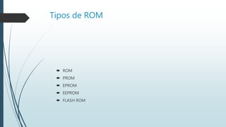 Tipos de ROM
 ROM
 PROM
 EPROM
 EEPROM
 FLASH ROM
 