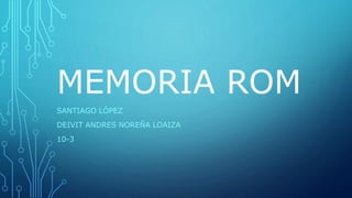 MEMORIA ROM
SANTIAGO LÓPEZ
DEIVIT ANDRES NOREÑA LOAIZA
10-3
 