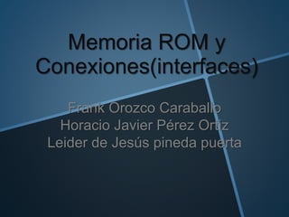 Memoria ROM y
Conexiones(interfaces)
Frank Orozco Caraballo
Horacio Javier Pérez Ortiz
Leider de Jesús pineda puerta
 