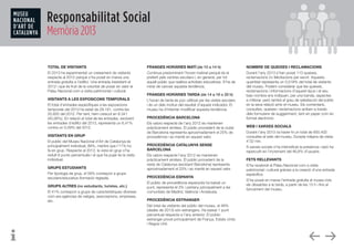 Responsabilitat Social
Memòria 2013
TOTAL DE VISITANTS
El 2013 ha experimentat un creixement de visitants
respecte al 2012 perquè s’ha posat en marxa una
entrada gratuïta a l’edifici. Una entrada inexistent el
2012 i que és fruit de la voluntat de posar en valor el
Palau Nacional com a visita patrimonial i cultural.
VISITANTS A LES EXPOSICONS TEMPORALS
El total d’entrades específiques a les exposicions
temporals del 2013 ha estat de 29.161, contra les
20.820 del 2012. Per tant, hem crescut en 8.341
(40,06%). En relació al total de les entrades, excloent
les entrades d’edifici del 2013, representa un 6,41%
contra un 5,09% del 2012.
VISITANTS EN GRUP
El públic del Museu Nacional d’Art de Catalunya és
principalment individual, 89%, mentre que l’11% ho
fa en grup. Respecte al 2012, la vista en grup s’ha
reduït 6 punts percentuals i el que ha pujat és la visita
individual.
GRUPS ESTUDIANTS
Per tipologia de grup, el 59% correspon a grups
escolars/educatius (formació reglada).
GRUPS ALTRES (no estudiants, turistes, etc.)
El 41% correspon a grups de característiques diverses
com ara agències de viatges, associacions, empreses,
etc.
FRANGES HORÀRIES MATÍ (de 10 a 14 h)
Continua predominant l’horari matinal perquè és el
preferit pels centres escolars i, en general, per tot
aquell públic que realitza activitats educatives. S’ha de
mirar de canviar aquesta tendència.
FRANGES HORÀRIES TARDA (de 14 a 18 o 20 h)
L’horari de tarda és poc utilitzat per les visites escolars
i és un dels motius del resultat d’aquest indicador. El
museu ha d’intentar modificar aquesta tendència.
PROCEDÈNCIA BARCELONA
Els valors respecte de l’any 2012 es mantenen
pràcticament similars. El públic procedent de la ciutat
de Barcelona representa aproximadament el 25% de
procedència i es manté en aquest valor.
PROCEDÈNCIA CATALUNYA SENSE
BARCELONA
Els valors respecte l’any 2012 es mantenen
pràcticament similars. El públic procedent de la
resta de Catalunya (excloent Barcelona) representa
aproximadament el 23% i es manté en aquest valor.
PROCEDÈNCIA ESPANYA
El públic de procedència espanyola ha baixat un
punt, representa el 3% i pertany principalment a les
comunitats de Madrid, València i Andalusia.
PROCEDÈNCIA ESTRANGER
Del total de visitants del públic del museu, el 48%
(dades de 2013) són estrangers. Ha baixat 1 punt
percentual respecte a l’any anterior. El públic
estranger prové principalment de França, Estats Units
i Regne Unit.
NOMBRE DE QUEIXES I RECLAMACIONS
Durant l’any 2013 s’han posat 113 queixes,
reclamacions i/o felicitacions per escrit. Aquesta
quantitat representa un 0,018% del total de visitants
del museu. Podem considerar que les queixes,
reclamacions i informacions d’aquest tipus i el seu
baix nombre ens indiquen, per una banda, aspectes
a millorar, però també el grau de satisfacció del públic
en la seva relació amb el museu. Els comentaris,
consultes, queixes i reclamacions arriben a través
dels formularis de suggeriment, tant en paper com en
format electrònic.
WEB I XARXES SOCIALS
Durant l’any 2013 va haver-hi un total de 650.402
consultes al web del museu. Durada mitjana de visita:
4’32 min.
A xarxes socials s’ha intensificat la presència i això ha
repercutit en l’increment del 46,8% d’usuaris.
FETS RELLEVANTS
S’ha revalorat el Palau Nacional com a visita
patrimonial i cultural gràcies a la creació d’una entrada
específica.
S’ha posat en marxa l’entrada gratuïta al museu tots
els dissabtes a la tarda, a partir de les 15 h i fins al
tancament del museu.
 