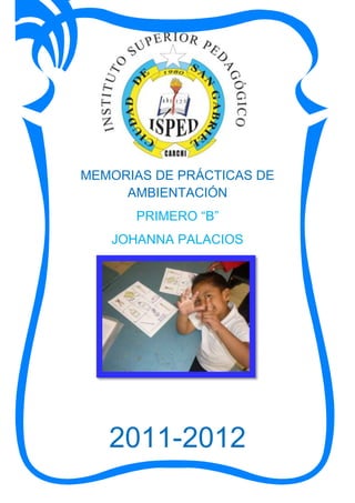 MEMORIAS DE PRÁCTICAS DE
     AMBIENTACIÓN
      PRIMERO “B”
   JOHANNA PALACIOS




   2011-2012
 
