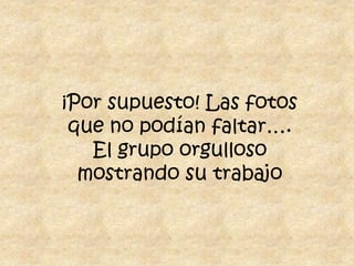 ¡Por supuesto! Las fotos que no podían faltar…. El grupo orgulloso mostrando su trabajo 
