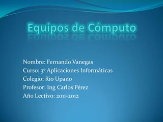 Nombre: Fernando Vanegas
Curso: 3º Aplicaciones Informáticas
Colegio: Rio Upano
Profesor: Ing Carlos Pérez
Año Lectivo: 2011-2012
 