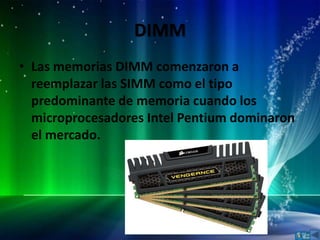 DIMM
• Las memorias DIMM comenzaron a
  reemplazar las SIMM como el tipo
  predominante de memoria cuando los
  microprocesadores Intel Pentium dominaron
  el mercado.
 