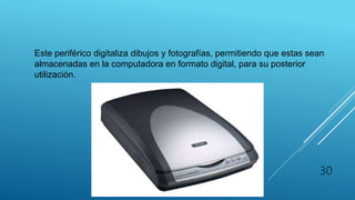 ESCÁNER
Este periférico digitaliza dibujos y fotografías, permitiendo que estas sean
almacenadas en la computadora en formato digital, para su posterior
utilización.
30
 