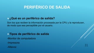 PERIFÉRICO DE SALIDA
¿Qué es un periférico de salida?
Son los que reciben la información procesada por la CPU y la reproducen,
de modo que sea perceptible por el usuario.
Tipos de periférico de salida
-Monitor de computadora
-Impresora
-Altavoz
31
 