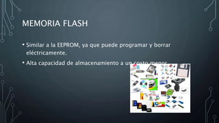 MEMORIA FLASH
• Similar a la EEPROM, ya que puede programar y borrar
eléctricamente.
• Alta capacidad de almacenamiento a un costo menor.
 
