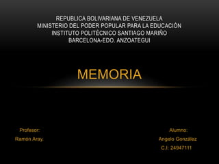 MEMORIA
Profesor: Alumno:
Ramón Aray. Angelo González
C.I: 24947111
REPUBLICA BOLIVARIANA DE VENEZUELA
MINISTERIO DEL PODER POPULAR PARA LA EDUCACIÓN
INSTITUTO POLITÉCNICO SANTIAGO MARIÑO
BARCELONA-EDO. ANZOATEGUI
 
