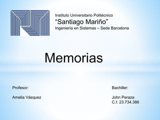 Instituto Universitario Politécnico
“Santiago Mariño”
Ingeniería en Sistemas – Sede Barcelona
Memorias
Profesor:
Amelia Vásquez
Bachiller:
John Peraza
C.I: 23.734.386
 