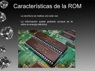 Características de la ROM
La escritura se realiza una sola vez
La Información queda grabado aunque se le
retire la energía eléctrica
 