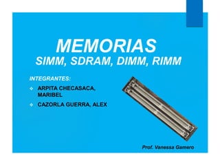 INTEGRANTES:
 ARPITA CHECASACA,
MARIBEL
 CAZORLA GUERRA, ALEX
MEMORIAS
Prof. Vanessa Gamero
SIMM, SDRAM, DIMM, RIMM
 
