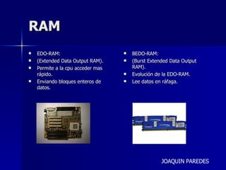 RAM EDO-RAM: (Extended Data Output RAM). Permite a la cpu acceder mas rápido. Enviando bloques enteros de datos. BEDO-RAM: (Burst Extended Data Output RAM). Evolución de la EDO-RAM. Lee datos en ráfaga. JOAQUIN PAREDES 